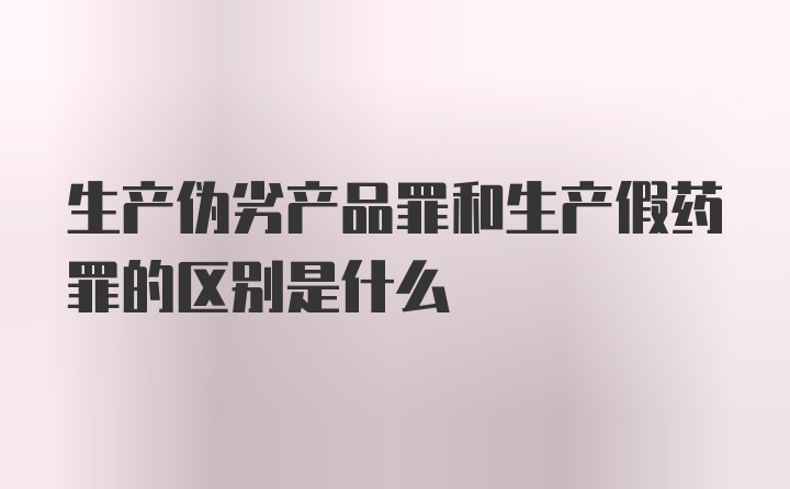 生产伪劣产品罪和生产假药罪的区别是什么