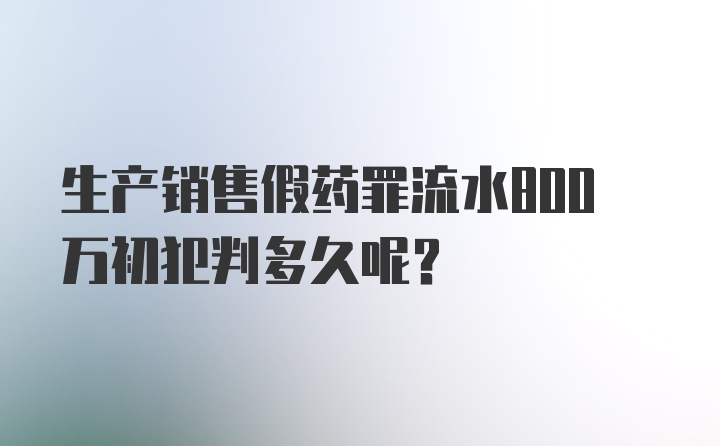 生产销售假药罪流水800万初犯判多久呢？