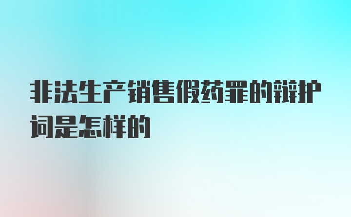 非法生产销售假药罪的辩护词是怎样的