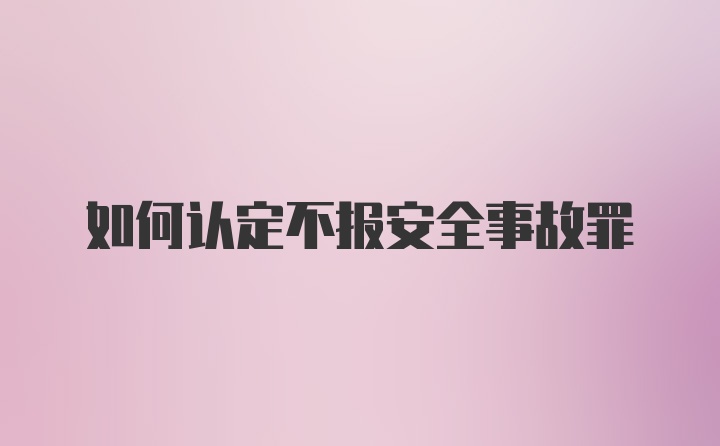 如何认定不报安全事故罪