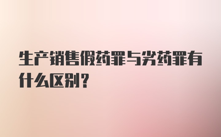 生产销售假药罪与劣药罪有什么区别?