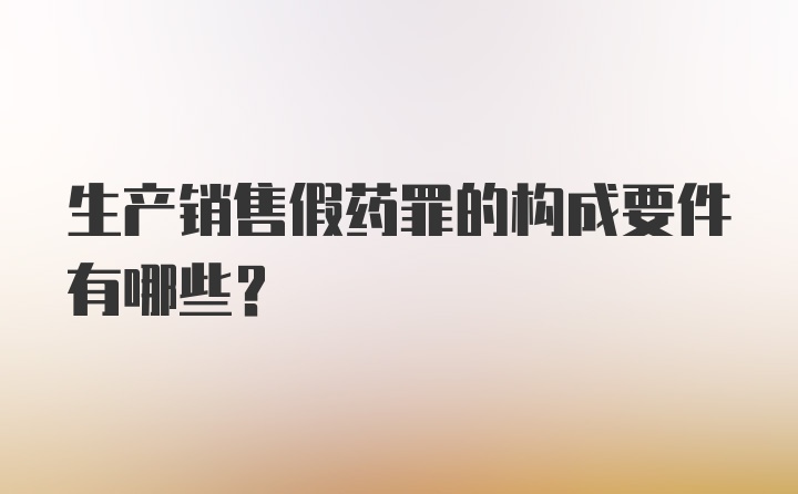 生产销售假药罪的构成要件有哪些？