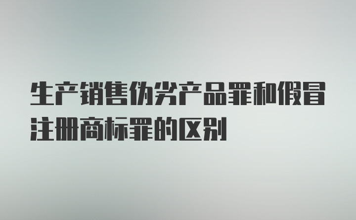 生产销售伪劣产品罪和假冒注册商标罪的区别