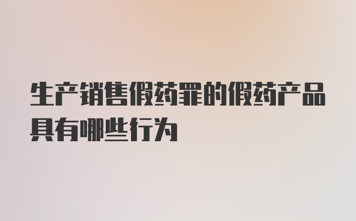 生产销售假药罪的假药产品具有哪些行为