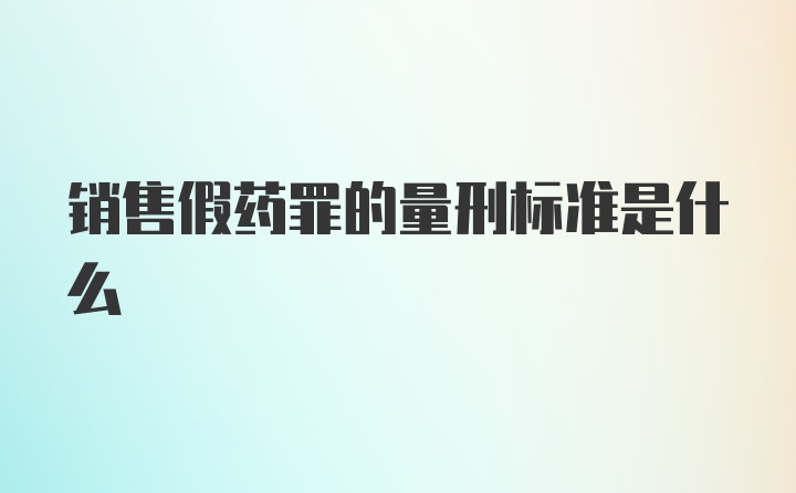 销售假药罪的量刑标准是什么