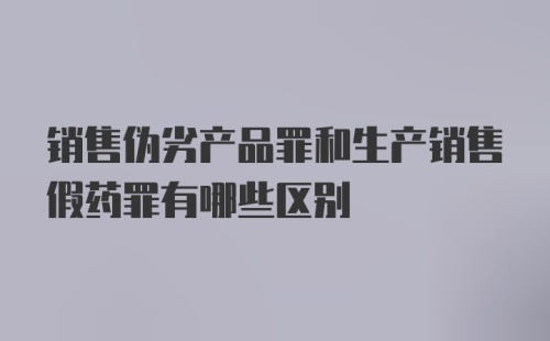 销售伪劣产品罪和生产销售假药罪有哪些区别