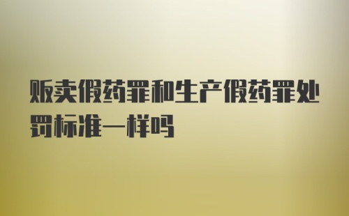 贩卖假药罪和生产假药罪处罚标准一样吗