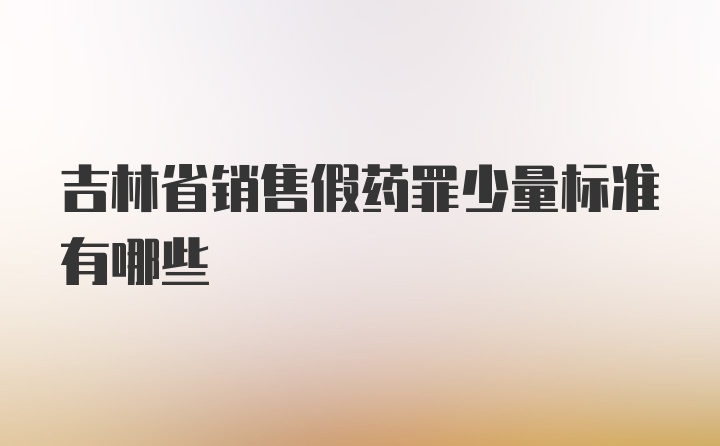 吉林省销售假药罪少量标准有哪些