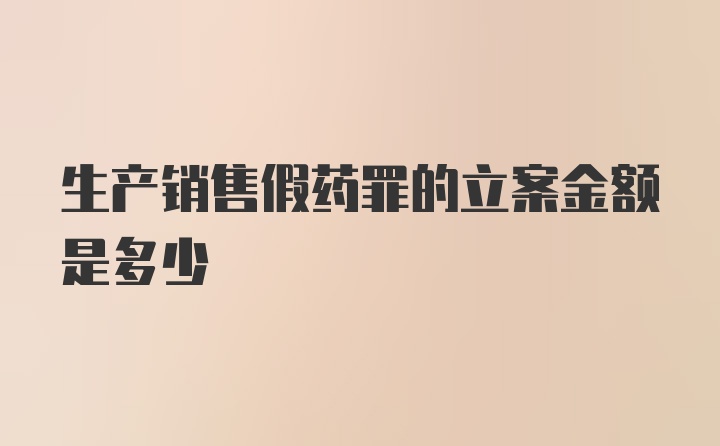 生产销售假药罪的立案金额是多少