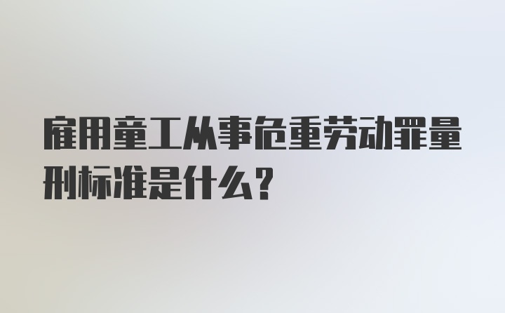 雇用童工从事危重劳动罪量刑标准是什么？