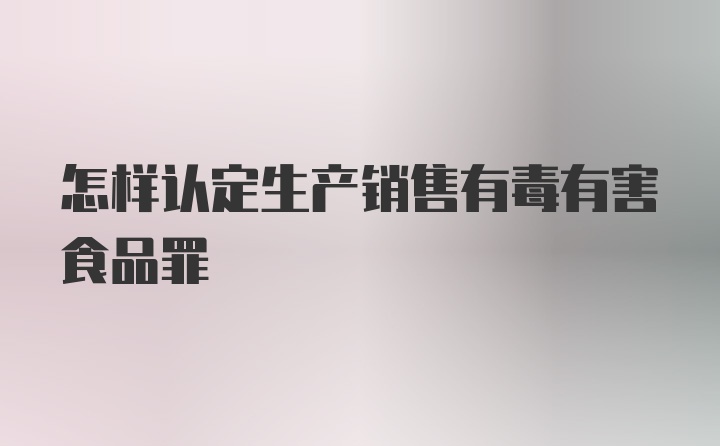 怎样认定生产销售有毒有害食品罪