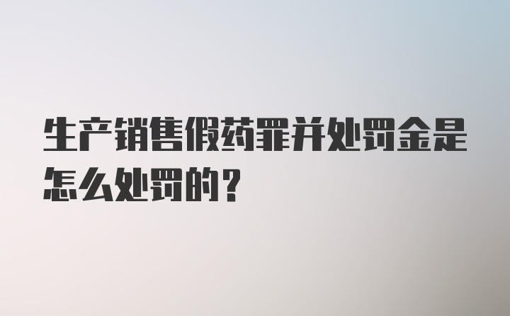 生产销售假药罪并处罚金是怎么处罚的？