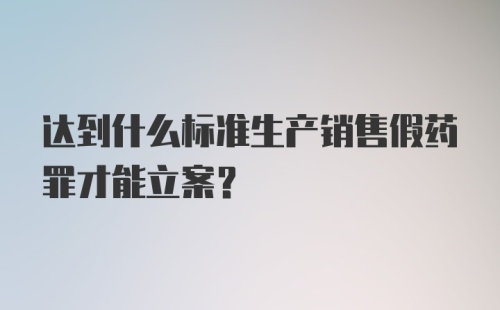 达到什么标准生产销售假药罪才能立案？