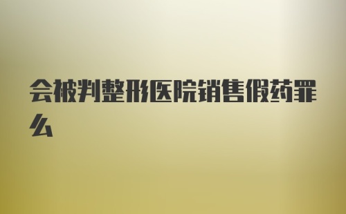 会被判整形医院销售假药罪么