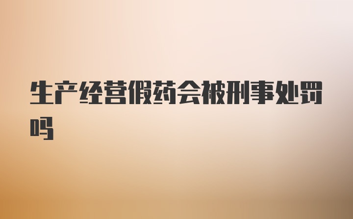 生产经营假药会被刑事处罚吗