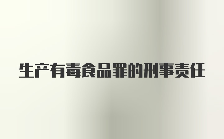 生产有毒食品罪的刑事责任