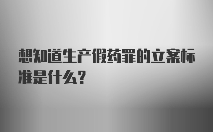 想知道生产假药罪的立案标准是什么？