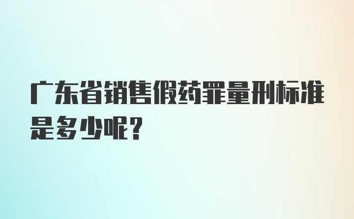 广东省销售假药罪量刑标准是多少呢？