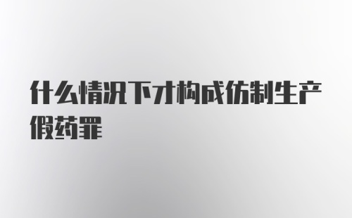 什么情况下才构成仿制生产假药罪