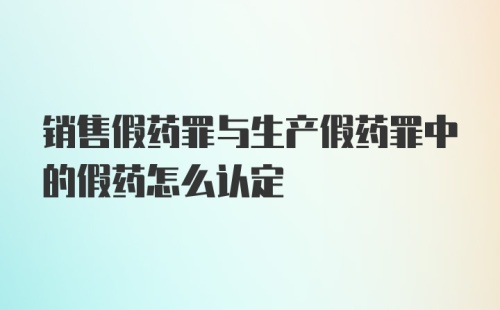 销售假药罪与生产假药罪中的假药怎么认定