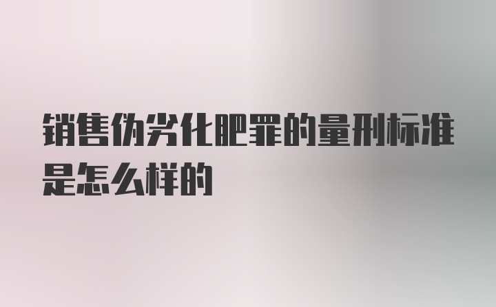 销售伪劣化肥罪的量刑标准是怎么样的