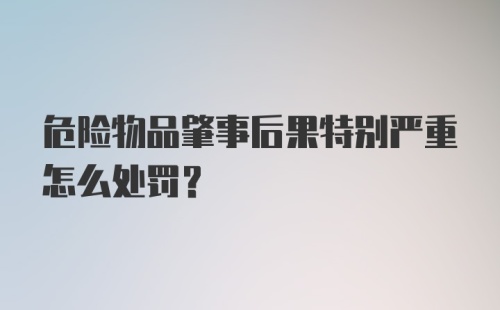 危险物品肇事后果特别严重怎么处罚？