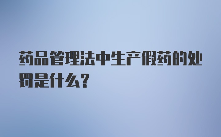 药品管理法中生产假药的处罚是什么？