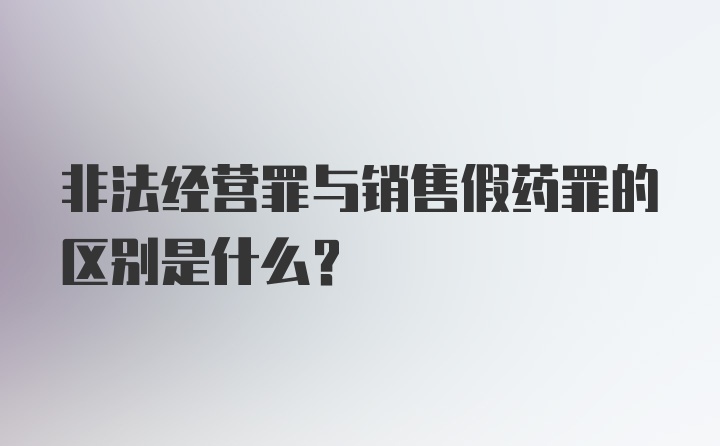 非法经营罪与销售假药罪的区别是什么?