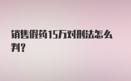 销售假药15万对刑法怎么判？