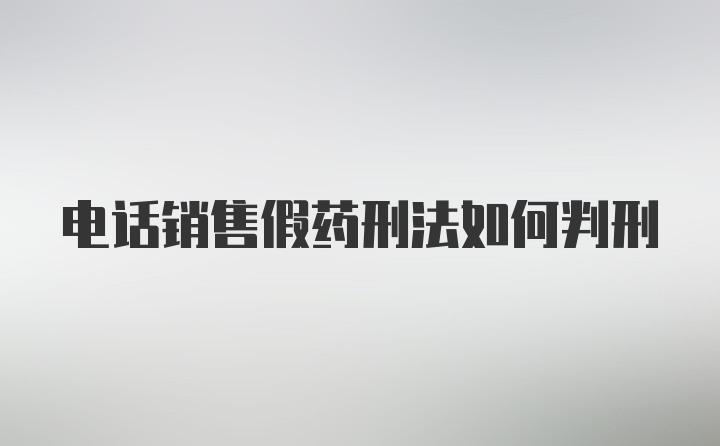 电话销售假药刑法如何判刑