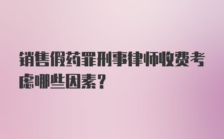 销售假药罪刑事律师收费考虑哪些因素？