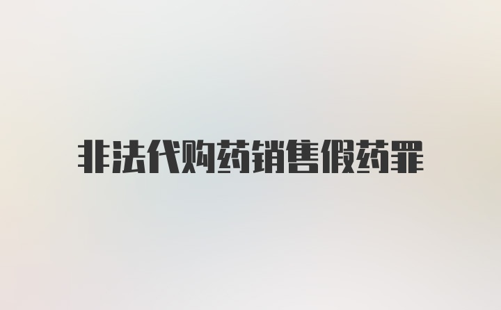 非法代购药销售假药罪