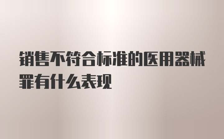 销售不符合标准的医用器械罪有什么表现