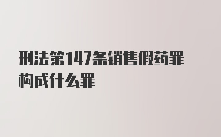 刑法第147条销售假药罪构成什么罪