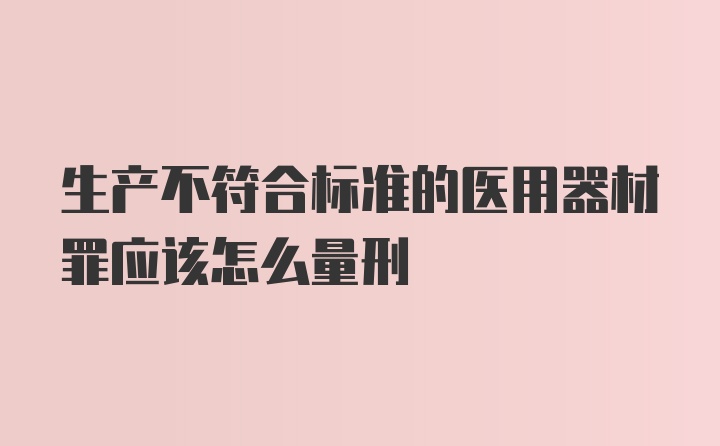 生产不符合标准的医用器材罪应该怎么量刑