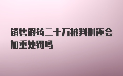 销售假药二十万被判刑还会加重处罚吗