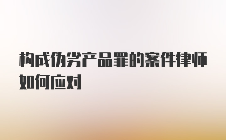 构成伪劣产品罪的案件律师如何应对