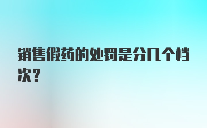 销售假药的处罚是分几个档次？