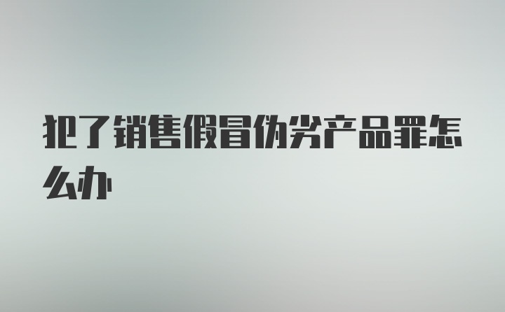 犯了销售假冒伪劣产品罪怎么办