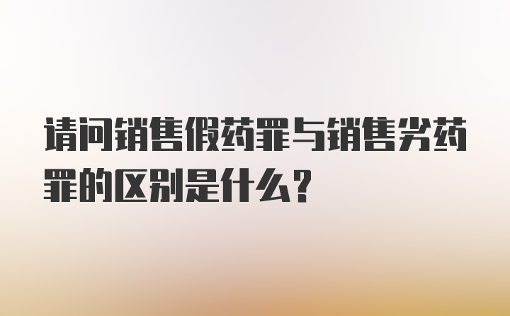 请问销售假药罪与销售劣药罪的区别是什么？