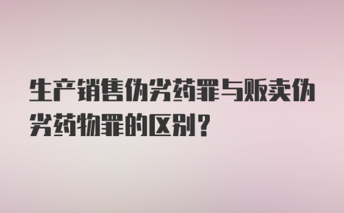 生产销售伪劣药罪与贩卖伪劣药物罪的区别?