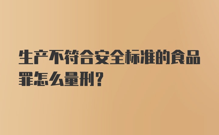 生产不符合安全标准的食品罪怎么量刑？