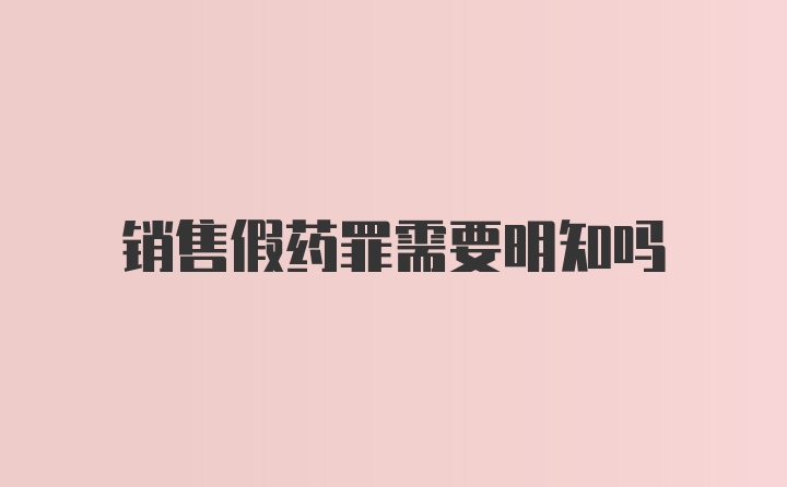 销售假药罪需要明知吗