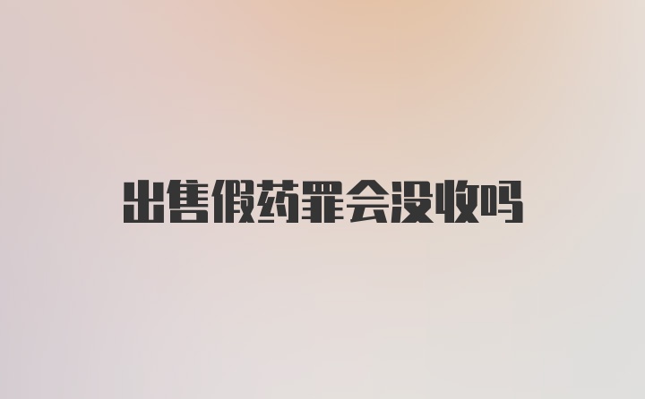 出售假药罪会没收吗