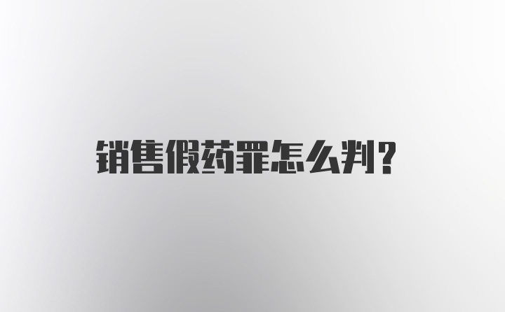 销售假药罪怎么判?