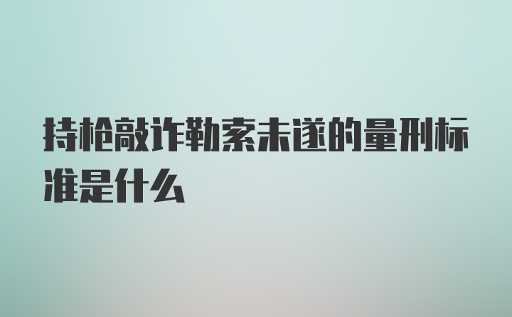 持枪敲诈勒索未遂的量刑标准是什么