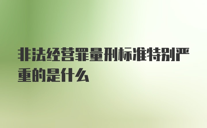 非法经营罪量刑标准特别严重的是什么