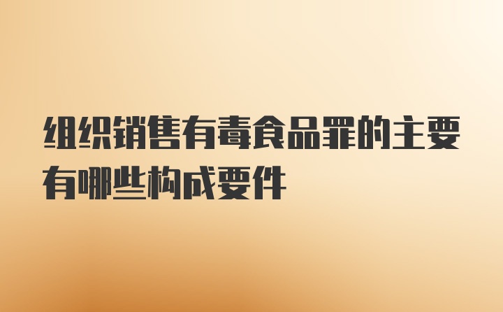 组织销售有毒食品罪的主要有哪些构成要件