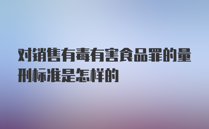 对销售有毒有害食品罪的量刑标准是怎样的