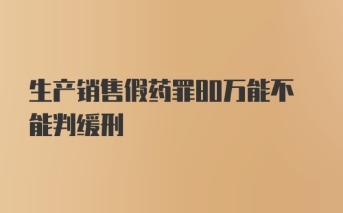 生产销售假药罪80万能不能判缓刑